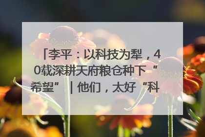 李平：以科技为犁，40载深耕天府粮仓种下“希望”｜他们，太好“科”了& 9312